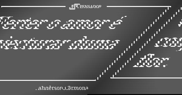 Verter o amor é conjecturar duma flor.... Frase de Anderson Carmona.