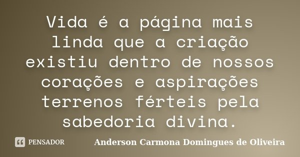Vida é a página mais linda que a criação existiu dentro de nossos corações e aspirações terrenos férteis pela sabedoria divina.... Frase de Anderson Carmona Domingues de Oliveira.
