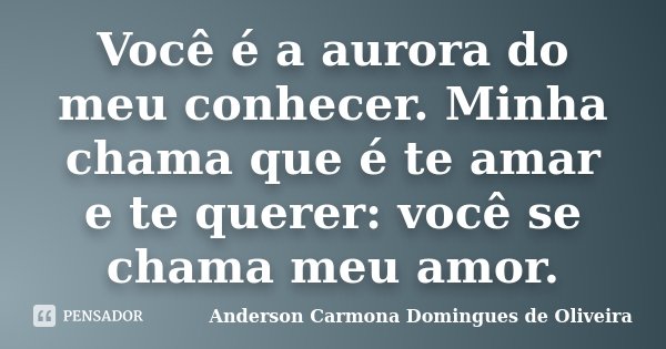 Você é a aurora do meu conhecer. Minha chama que é te amar e te querer: você se chama meu amor.... Frase de Anderson Carmona Domingues de Oliveira.