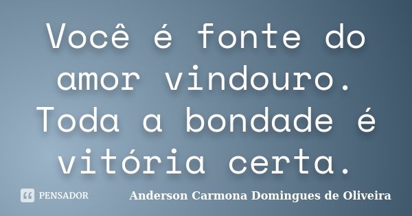 Você é fonte do amor vindouro. Toda a bondade é vitória certa.... Frase de Anderson Carmona Domingues de Oliveira.