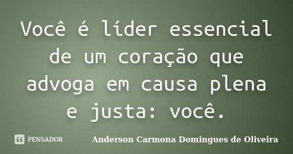 Você é líder essencial de um coração que advoga em causa plena e justa: você.... Frase de Anderson Carmona Domingues de Oliveira.