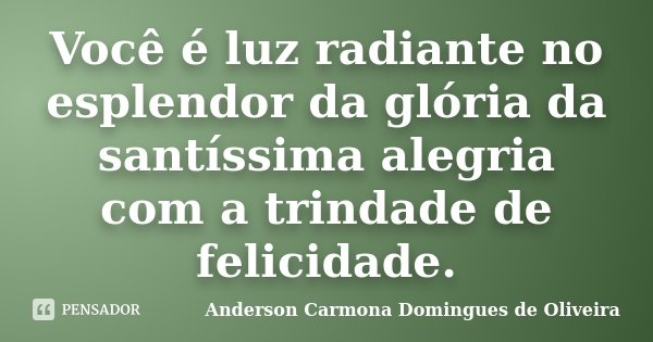 Você é luz radiante no esplendor da glória da santíssima alegria com a trindade de felicidade.... Frase de Anderson Carmona Domingues de Oliveira.