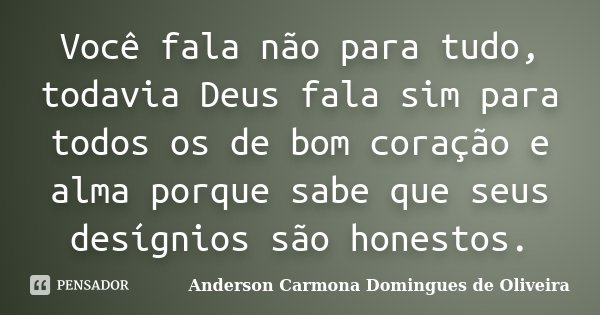 Você fala não para tudo, todavia Deus fala sim para todos os de bom coração e alma porque sabe que seus desígnios são honestos.... Frase de Anderson Carmona Domingues de Oliveira.
