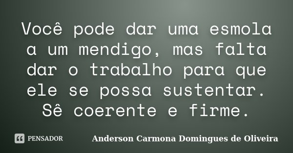 Você pode dar uma esmola a um mendigo, mas falta dar o trabalho para que ele se possa sustentar. Sê coerente e firme.... Frase de Anderson Carmona Domingues de Oliveira.