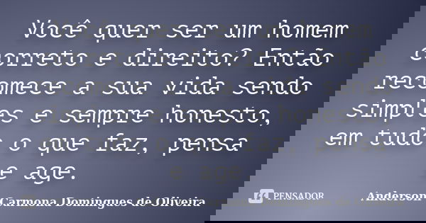 Você quer ser um homem correto e direito? Então recomece a sua vida sendo simples e sempre honesto, em tudo o que faz, pensa e age.... Frase de Anderson Carmona Domingues de Oliveira.