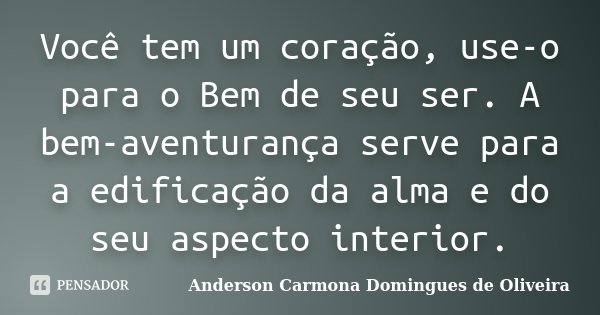 Você tem um coração, use-o para o Bem de seu ser. A bem-aventurança serve para a edificação da alma e do seu aspecto interior.... Frase de Anderson Carmona Domingues de Oliveira.