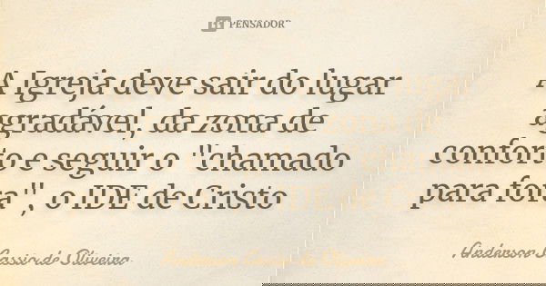 A Igreja deve sair do lugar agradável, da zona de conforto e seguir o "chamado para fora", o IDE de Cristo... Frase de Anderson Cássio de Oliveira.