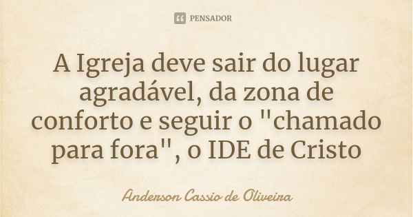 A Igreja deve sair do lugar agradável, da zona de conforto e seguir o "chamado para fora", o IDE de Cristo... Frase de Anderson Cássio de Oliveira.