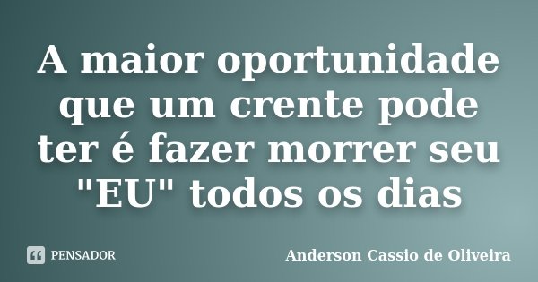 A maior oportunidade que um crente pode ter é fazer morrer seu "EU" todos os dias... Frase de Anderson Cássio de Oliveira.