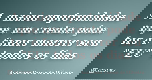 A maior oportunidade que um crente pode ter é fazer morrer seu "EU" todos os dias... Frase de Anderson Cássio de Oliveira.