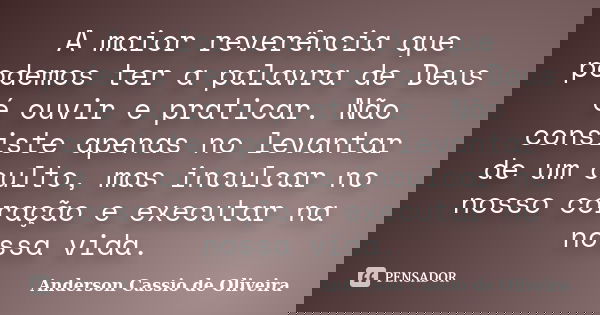 A maior reverência que podemos ter a palavra de Deus é ouvir e praticar. Não consiste apenas no levantar de um culto, mas inculcar no nosso coração e executar n... Frase de Anderson Cassio de Oliveira.