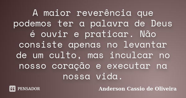 A maior reverência que podemos ter a palavra de Deus é ouvir e praticar. Não consiste apenas no levantar de um culto, mas inculcar no nosso coração e executar n... Frase de Anderson Cassio de Oliveira.