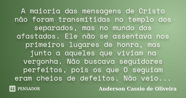 A maioria das mensagens de Cristo não foram transmitidas no templo dos separados, mas no mundo dos afastados. Ele não se assentava nos primeiros lugares de honr... Frase de Anderson Cássio de Oliveira.