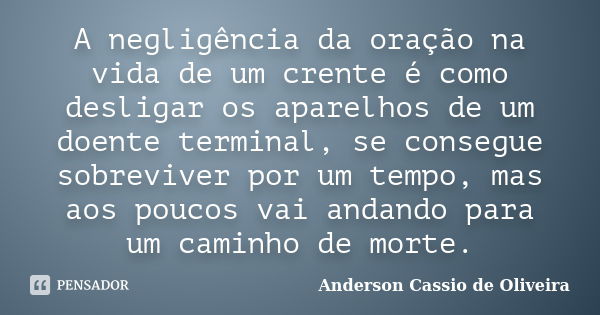 A negligência da oração na vida de um crente é como desligar os aparelhos de um doente terminal, se consegue sobreviver por um tempo, mas aos poucos vai andando... Frase de Anderson Cássio de Oliveira.