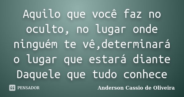 Aquilo que você faz no oculto, no lugar onde ninguém te vê,determinará o lugar que estará diante Daquele que tudo conhece... Frase de Anderson Cassio de Oliveira.