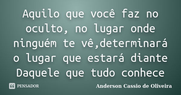 Aquilo que você faz no oculto, no lugar onde ninguém te vê,determinará o lugar que estará diante Daquele que tudo conhece... Frase de Anderson Cassio de Oliveira.