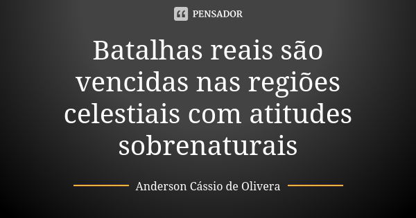 Batalhas reais são vencidas nas regiões celestiais com atitudes sobrenaturais... Frase de Anderson Cássio de Olivera.