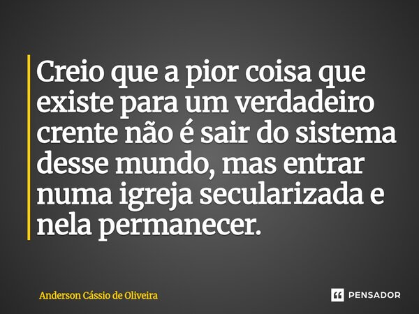 ⁠Creio que a pior coisa que existe para um verdadeiro crente não é sair do sistema desse mundo, mas entrar numa igreja secularizada e nela permanecer.... Frase de Anderson Cassio de Oliveira.