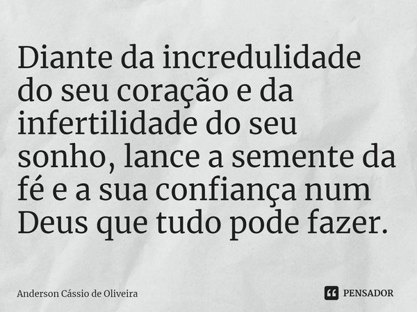 Diante da incredulidade do seu coração e da infertilidade do seu sonho, lance a semente da fé⁠ e a sua confiança num Deus que tudo pode fazer.... Frase de Anderson Cassio de Oliveira.