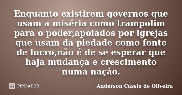 Enquanto existirem governos que usam a miséria como trampolim para o poder,apoiados por igrejas que usam da piedade como fonte de lucro,não é de se esperar que ... Frase de Anderson Cassio de Oliveira.