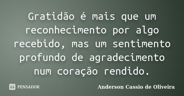 Gratidão é mais que um reconhecimento por algo recebido, mas um sentimento profundo de agradecimento num coração rendido.... Frase de Anderson Cássio de Oliveira.