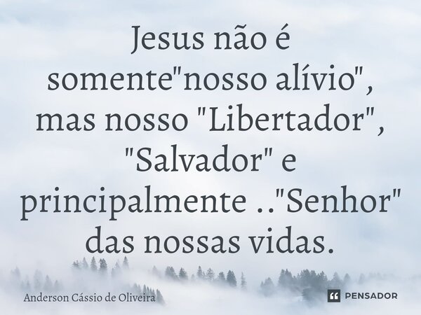 ⁠Jesus não é somente "nosso alívio", mas nosso "Libertador", "Salvador" e principalmente .."Senhor" das nossas vidas.... Frase de Anderson Cassio de Oliveira.