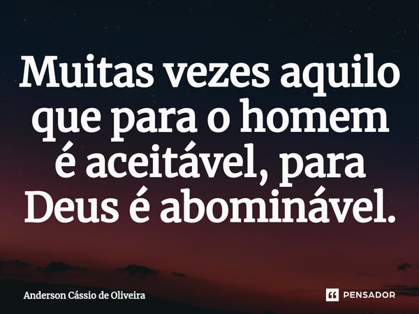 ⁠Muitas vezes aquilo que para o homem é aceitável, para Deus é abominável.... Frase de Anderson Cassio de Oliveira.