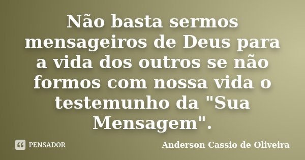 Não basta sermos mensageiros de Deus para a vida dos outros se não formos com nossa vida o testemunho da "Sua Mensagem".... Frase de Anderson Cassio de Oliveira.