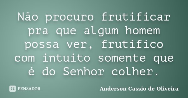 Não procuro frutificar pra que algum homem possa ver, frutifico com intuito somente que é do Senhor colher.... Frase de Anderson Cassio de Oliveira.