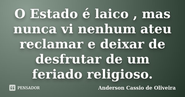 O Estado é laico , mas nunca vi nenhum ateu reclamar e deixar de desfrutar de um feriado religioso.... Frase de Anderson Cássio de Oliveira.