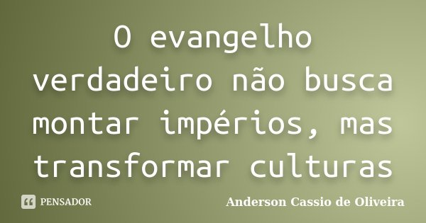 O evangelho verdadeiro não busca montar impérios, mas transformar culturas... Frase de Anderson Cássio de Oliveira.