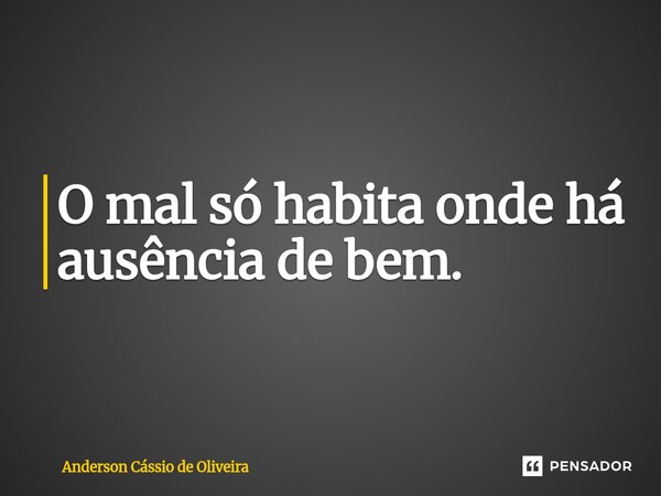 O mal só habita onde há ausência de bem.... Frase de Anderson Cassio de Oliveira.