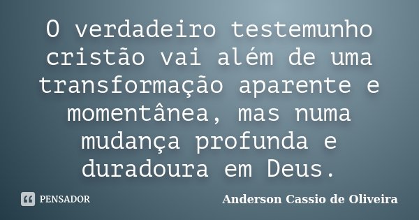 O verdadeiro testemunho cristão vai além de uma transformação aparente e momentânea, mas numa mudança profunda e duradoura em Deus.... Frase de Anderson Cassio de Oliveira.