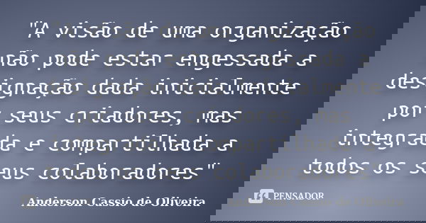 "A visão de uma organização não pode estar engessada a designação dada inicialmente por seus criadores, mas integrada e compartilhada a todos os seus colab... Frase de Anderson Cássio de Oliveira.