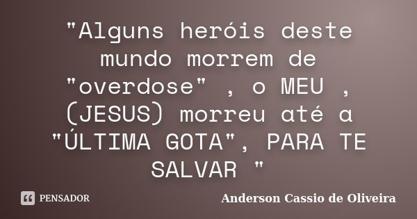 "Alguns heróis deste mundo morrem de "overdose" , o MEU , (JESUS) morreu até a "ÚLTIMA GOTA", PARA TE SALVAR "... Frase de Anderson Cassio De Oliveira.