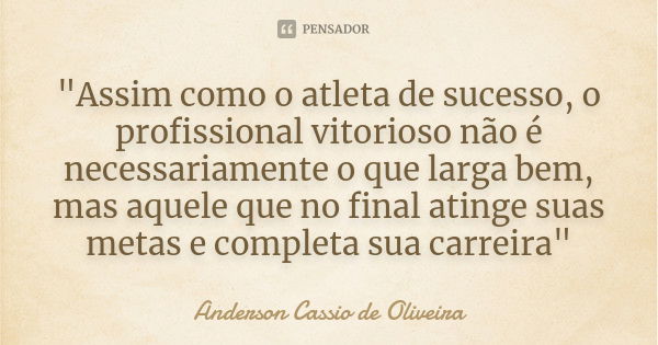 "Assim como o atleta de sucesso, o profissional vitorioso não é necessariamente o que larga bem, mas aquele que no final atinge suas metas e completa sua c... Frase de Anderson Cássio de Oliveira.