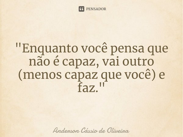 ⁠"Enquanto você pensa que não é capaz, vai outro (menos capaz que você) e faz."... Frase de Anderson Cassio de Oliveira.