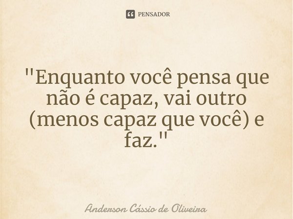 ⁠"Enquanto você pensa que não é capaz, vai outro (menos capaz que você) e faz."... Frase de Anderson Cassio de Oliveira.