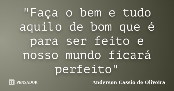"Faça o bem e tudo aquilo de bom que é para ser feito e nosso mundo ficará perfeito"... Frase de Anderson Cássio de Oliveira.