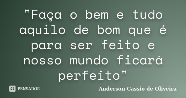 "Faça o bem e tudo aquilo de bom que é para ser feito e nosso mundo ficará perfeito"... Frase de Anderson Cássio de Oliveira.