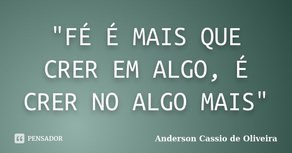 "FÉ É MAIS QUE CRER EM ALGO, É CRER NO ALGO MAIS"... Frase de Anderson Cássio de Oliveira.