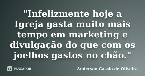 "Infelizmente hoje a Igreja gasta muito mais tempo em marketing e divulgação do que com os joelhos gastos no chão."... Frase de Anderson Cassio de Oliveira.