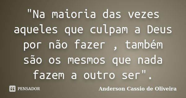 "Na maioria das vezes aqueles que culpam a Deus por não fazer , também são os mesmos que nada fazem a outro ser".... Frase de Anderson Cassio de Oliveira.