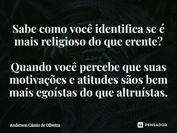 ⁠⁠Sabe como você identifica se é mais religioso do que crente? Quando você percebe que suas motivações e atitudes sãos bem mais egoístas do que altruístas.... Frase de Anderson Cassio de Oliveira.