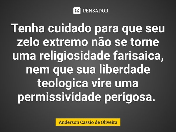 Tenha cuidado para que seu zelo extremo não se torne uma religiosidade farisaica, nem que sua liberdade teologica vire uma permissividade perigosa. ⁠... Frase de Anderson Cassio de Oliveira.