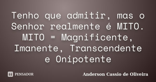 Tenho que admitir, mas o Senhor realmente é MITO. MITO = Magnificente, Imanente, Transcendente e Onipotente... Frase de Anderson Cassio de Oliveira.