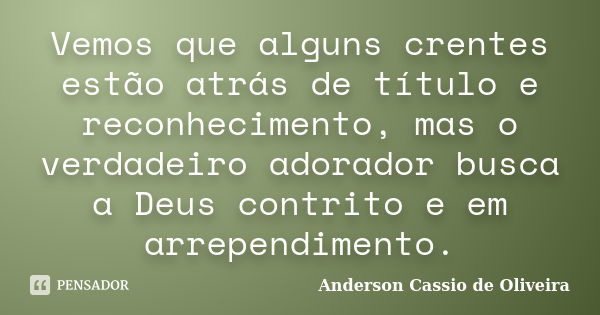 Vemos que alguns crentes estão atrás de título e reconhecimento, mas o verdadeiro adorador busca a Deus contrito e em arrependimento.... Frase de Anderson Cassio De Oliveira.