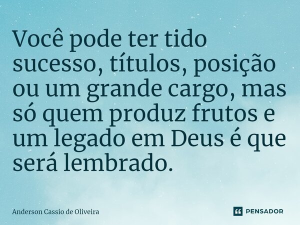 ⁠Você pode ter tido sucesso, títulos, posição ou um grande cargo, mas só quem produz frutos e um legado em Deus é que será lembrado.... Frase de Anderson Cassio de Oliveira.