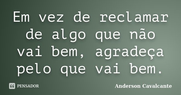 Em vez de reclamar de algo que não vai bem, agradeça pelo que vai bem.... Frase de Anderson Cavalcante.