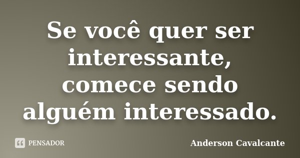 Se você quer ser interessante, comece sendo alguém interessado.... Frase de Anderson Cavalcante.
